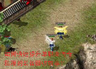 如何快速提升单职业传奇私服的装备回收效率? 如何快速提升单职业传奇私服的装备回收效率?