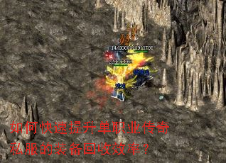 如何快速提升单职业传奇私服的装备回收效率? 如何快速提升单职业传奇私服的装备回收效率?