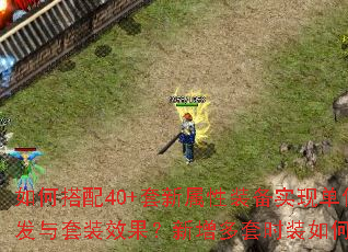 如何搭配40+套新属性装备实现单件触发与套装效果?新增多套时装如何选择? 如何搭配40+套新属性装备实现单件触发与套装效果?新增多套时装如何选择?