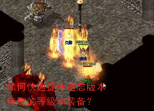 如何快速提升遗忘版本传奇的等级和装备? 如何快速提升遗忘版本传奇的等级和装备?