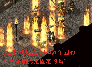 九尾单职业新服神器乐园的怪物刷新点是固定的吗? 九尾单职业新服神器乐园的怪物刷新点是固定的吗?