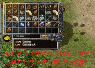 如何充值68元购买唯顶赞并解锁刀刀切割30万与回收元宝+50%加成? 如何充值68元购买唯顶赞并解锁刀刀切割30万与回收元宝+50%加成?