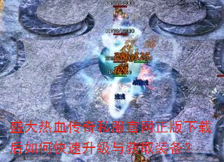 盛大热血传奇私服官网正版下载后如何快速升级与获取装备? 盛大热血传奇私服官网正版下载后如何快速升级与获取装备?