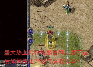 盛大热血传奇私服官网正版下载后如何快速升级与获取装备? 盛大热血传奇私服官网正版下载后如何快速升级与获取装备?