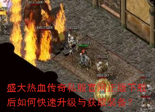 盛大热血传奇私服官网正版下载后如何快速升级与获取装备? 盛大热血传奇私服官网正版下载后如何快速升级与获取装备?
