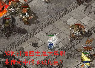 如何打造盛世遮天单职业传奇中的顶级角色? 如何打造盛世遮天单职业传奇中的顶级角色?