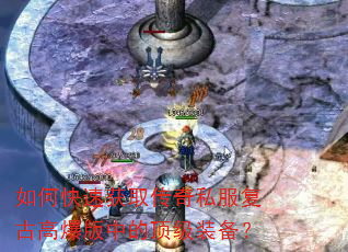 如何快速获取传奇私服复古高爆版中的顶级装备? 如何快速获取传奇私服复古高爆版中的顶级装备?