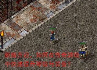 新服开启,如何在传奇游戏中快速提升等级与装备? 新服开启,如何在传奇游戏中快速提升等级与装备?