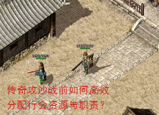 传奇攻沙战前如何高效分配行会资源与职责? 传奇攻沙战前如何高效分配行会资源与职责?